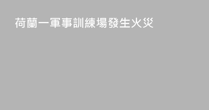 荷蘭一軍事訓練場發生火災