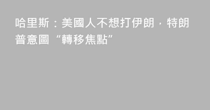 哈里斯：美國人不想打伊朗，特朗普意圖“轉移焦點”