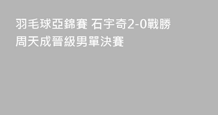羽毛球亞錦賽 石宇奇2-0戰勝周天成晉級男單決賽