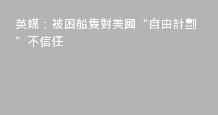 英媒：被困船隻對美國“自由計劃”不信任