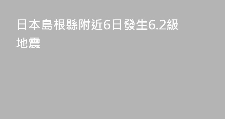 日本島根縣附近6日發生6.2級地震
