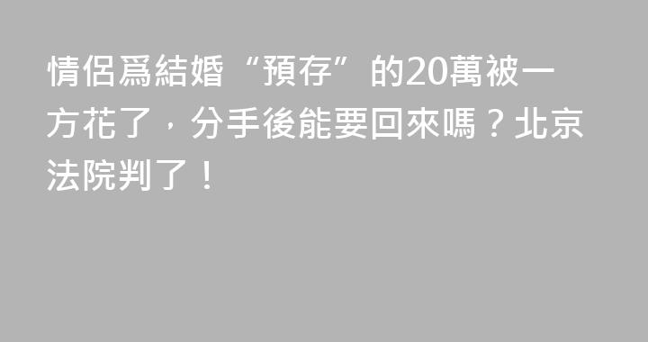 情侶爲結婚“預存”的20萬被一方花了，分手後能要回來嗎？北京法院判了！