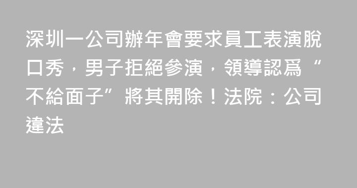 深圳一公司辦年會要求員工表演脫口秀，男子拒絕參演，領導認爲“不給面子”將其開除！法院：公司違法