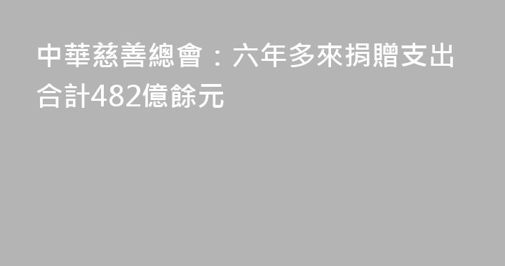 中華慈善總會：六年多來捐贈支出合計482億餘元