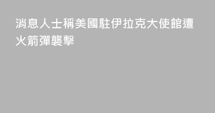 消息人士稱美國駐伊拉克大使館遭火箭彈襲擊