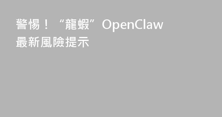 警惕！“龍蝦”OpenClaw最新風險提示