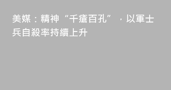 美媒：精神“千瘡百孔”，以軍士兵自殺率持續上升