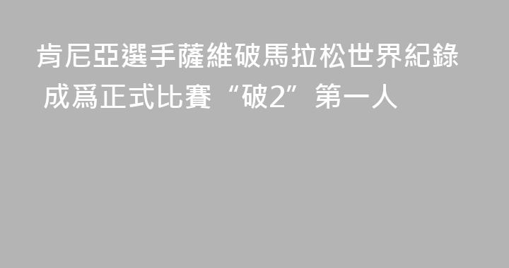 肯尼亞選手薩維破馬拉松世界紀錄 成爲正式比賽“破2”第一人