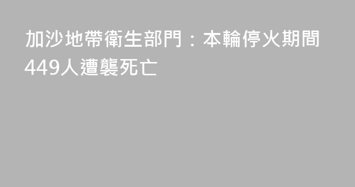 加沙地帶衛生部門：本輪停火期間449人遭襲死亡