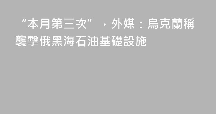 “本月第三次”，外媒：烏克蘭稱襲擊俄黑海石油基礎設施