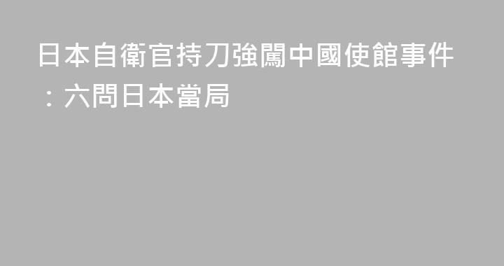 日本自衛官持刀強闖中國使館事件：六問日本當局