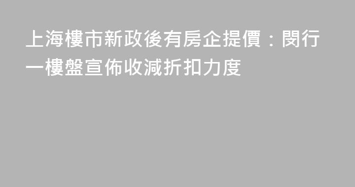 上海樓市新政後有房企提價：閔行一樓盤宣佈收減折扣力度