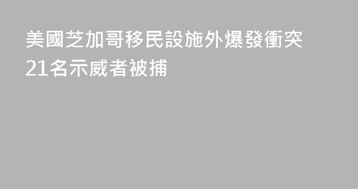 美國芝加哥移民設施外爆發衝突 21名示威者被捕
