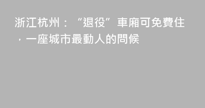 浙江杭州：“退役”車廂可免費住，一座城市最動人的問候
