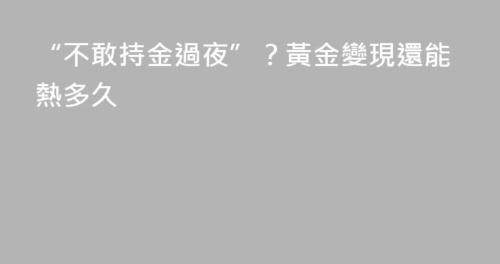 “不敢持金過夜”？黃金變現還能熱多久