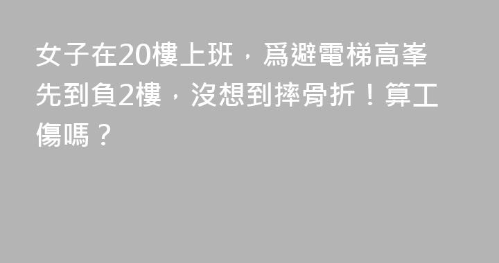 女子在20樓上班，爲避電梯高峯先到負2樓，沒想到摔骨折！算工傷嗎？