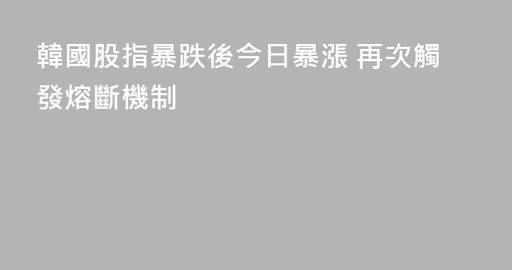 韓國股指暴跌後今日暴漲 再次觸發熔斷機制