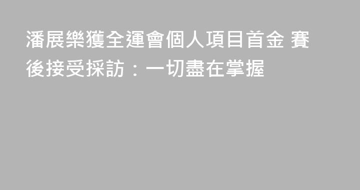 潘展樂獲全運會個人項目首金 賽後接受採訪：一切盡在掌握