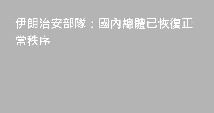 伊朗治安部隊：國內總體已恢復正常秩序