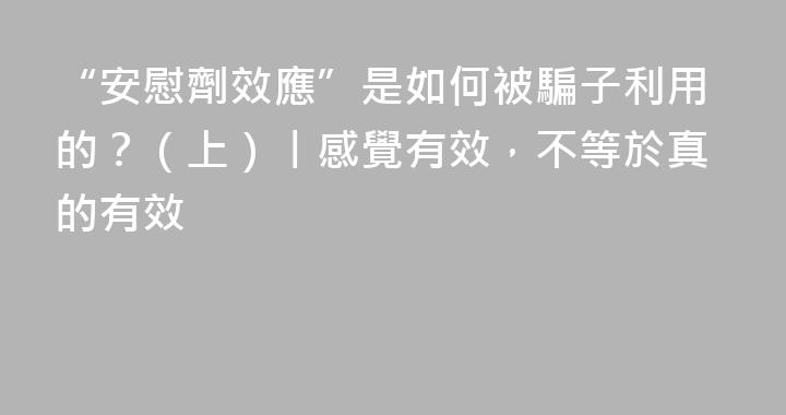 “安慰劑效應”是如何被騙子利用的？（上）丨感覺有效，不等於真的有效