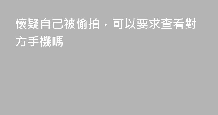 懷疑自己被偷拍，可以要求查看對方手機嗎
