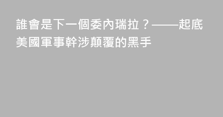 誰會是下一個委內瑞拉？——起底美國軍事幹涉顛覆的黑手