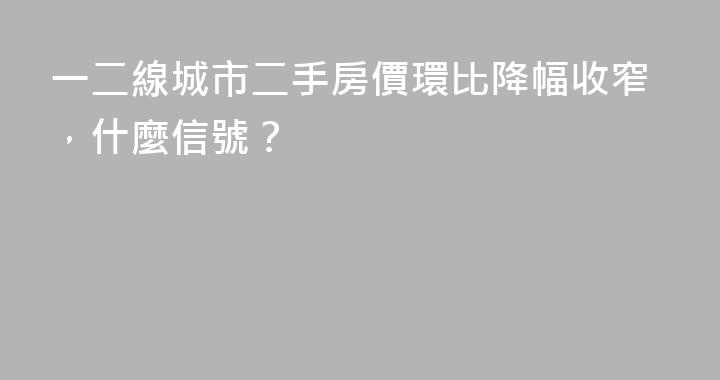 一二線城市二手房價環比降幅收窄，什麼信號？