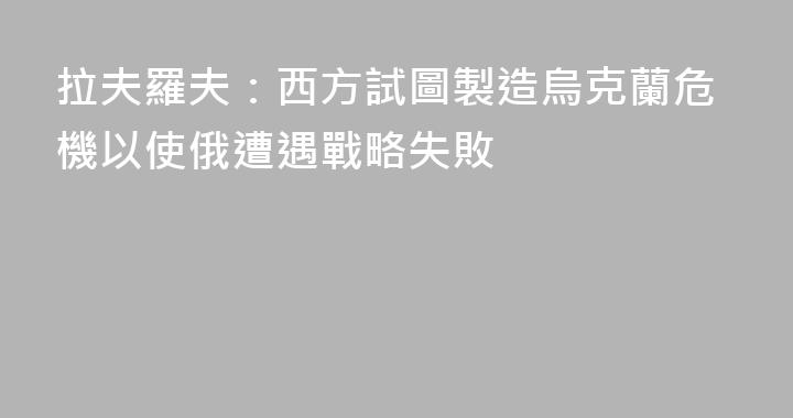 拉夫羅夫：西方試圖製造烏克蘭危機以使俄遭遇戰略失敗