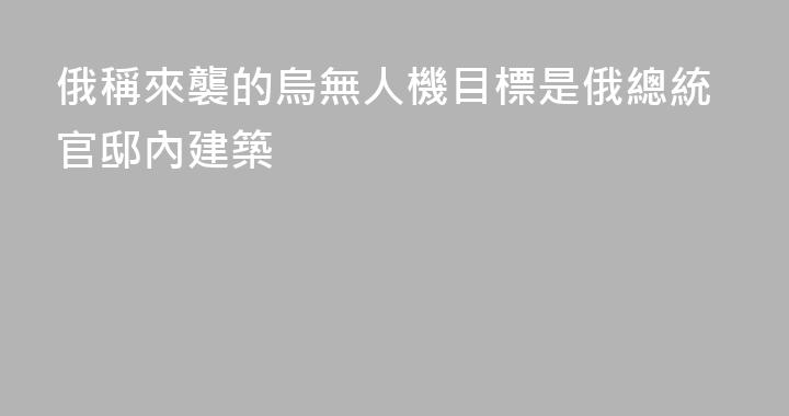 俄稱來襲的烏無人機目標是俄總統官邸內建築