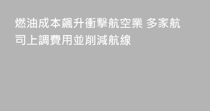 燃油成本飆升衝擊航空業 多家航司上調費用並削減航線