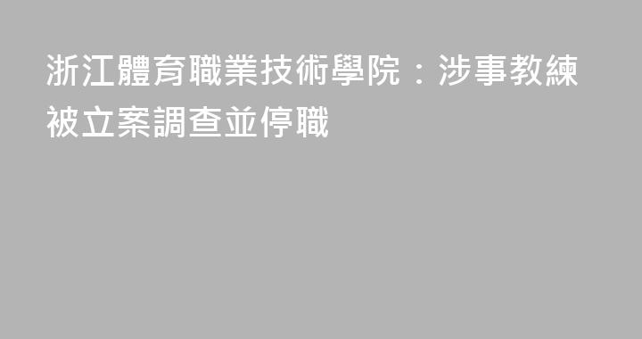 浙江體育職業技術學院：涉事教練被立案調查並停職