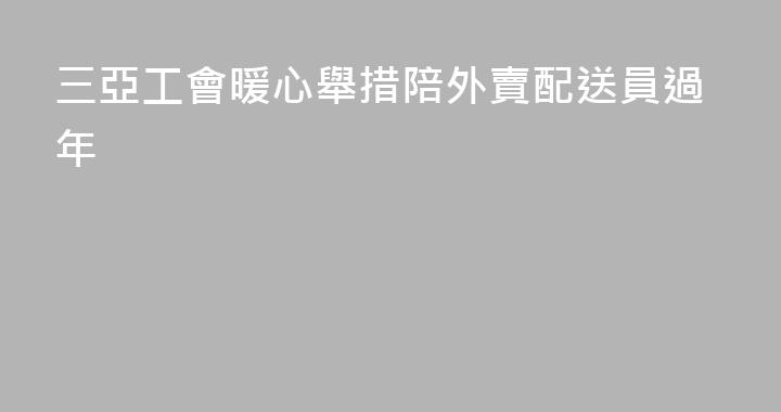 三亞工會暖心舉措陪外賣配送員過年