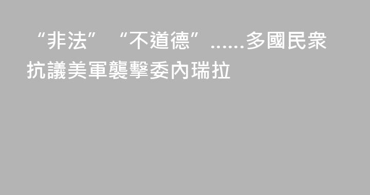 “非法”“不道德”……多國民衆抗議美軍襲擊委內瑞拉