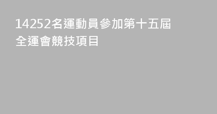 14252名運動員參加第十五屆全運會競技項目