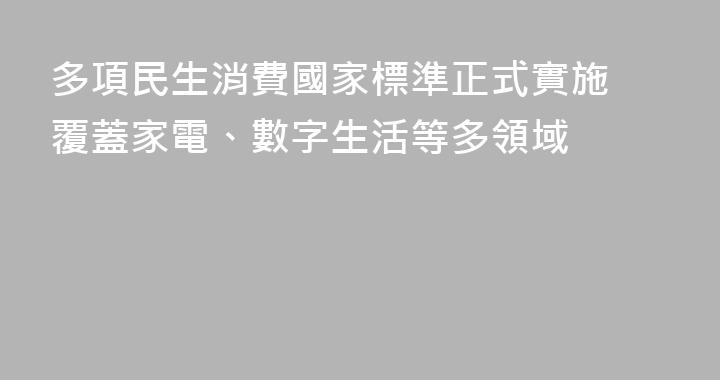 多項民生消費國家標準正式實施 覆蓋家電、數字生活等多領域