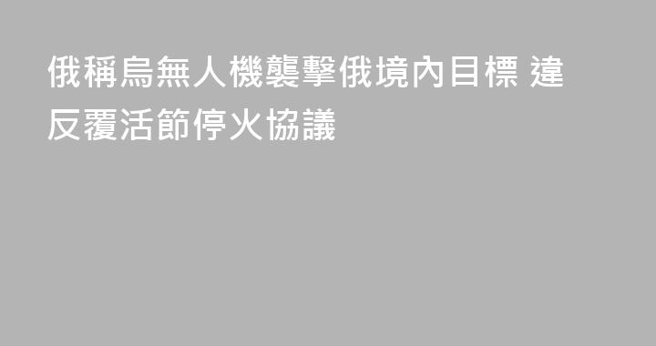 俄稱烏無人機襲擊俄境內目標 違反覆活節停火協議