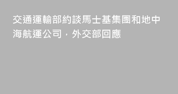 交通運輸部約談馬士基集團和地中海航運公司，外交部回應