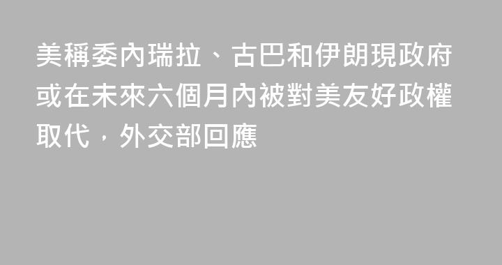 美稱委內瑞拉、古巴和伊朗現政府或在未來六個月內被對美友好政權取代，外交部回應