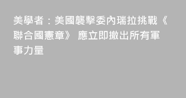 美學者：美國襲擊委內瑞拉挑戰《聯合國憲章》 應立即撤出所有軍事力量