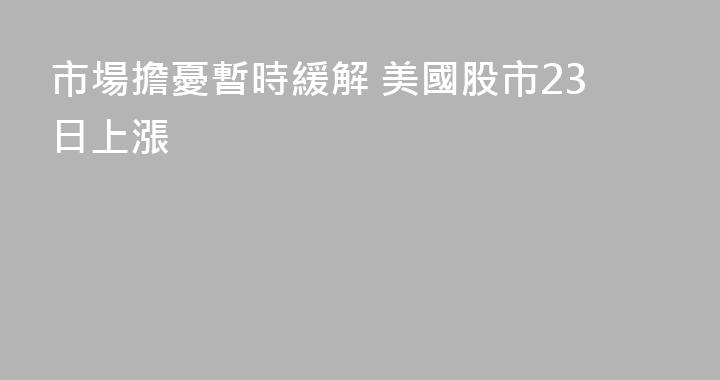 市場擔憂暫時緩解 美國股市23日上漲