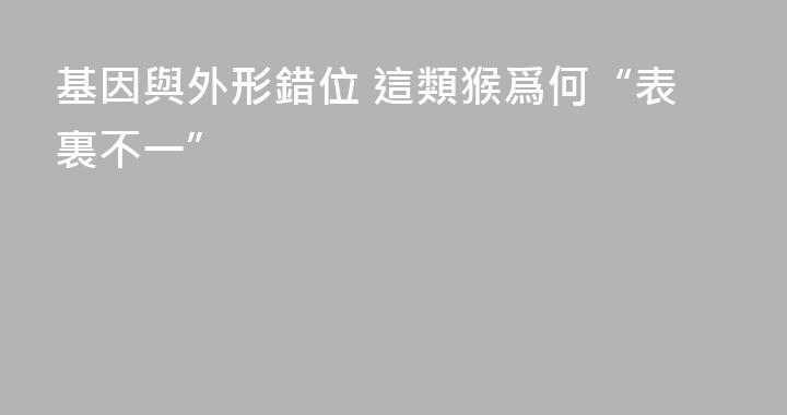 基因與外形錯位 這類猴爲何“表裏不一”