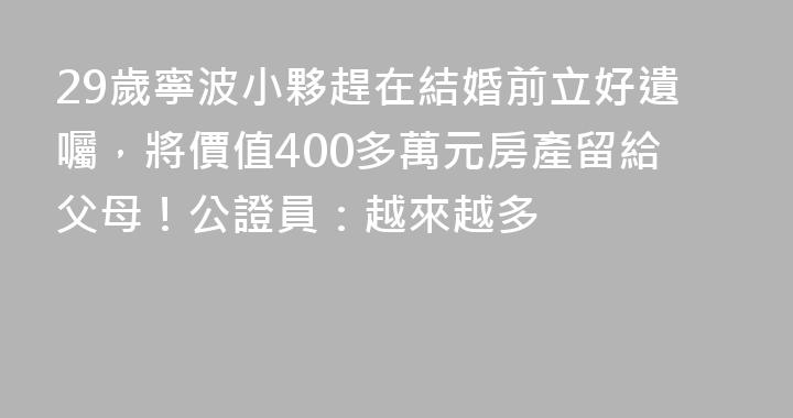 29歲寧波小夥趕在結婚前立好遺囑，將價值400多萬元房產留給父母！公證員：越來越多
