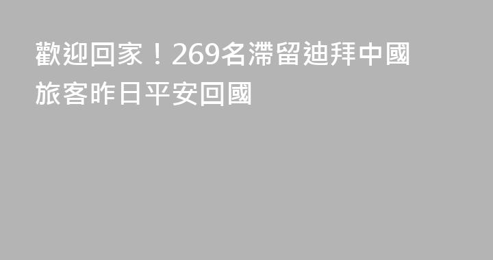 歡迎回家！269名滯留迪拜中國旅客昨日平安回國