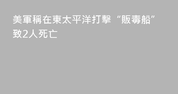 美軍稱在東太平洋打擊“販毒船”致2人死亡