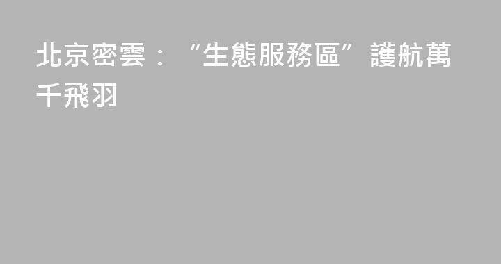 北京密雲：“生態服務區”護航萬千飛羽
