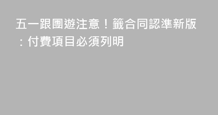 五一跟團遊注意！籤合同認準新版：付費項目必須列明