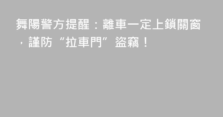 舞陽警方提醒：離車一定上鎖關窗，謹防“拉車門”盜竊！