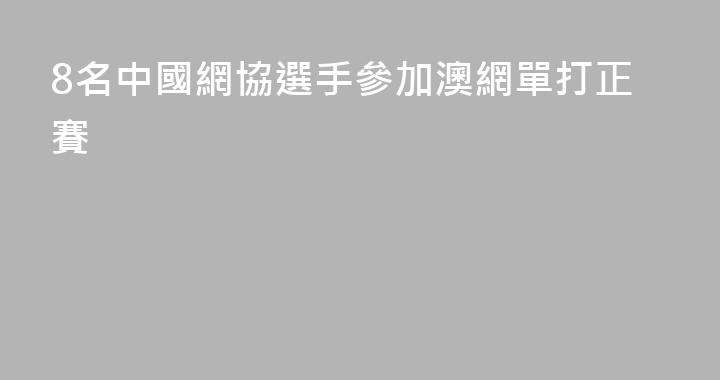 8名中國網協選手參加澳網單打正賽
