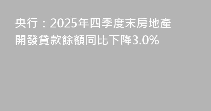 央行：2025年四季度末房地產開發貸款餘額同比下降3.0%