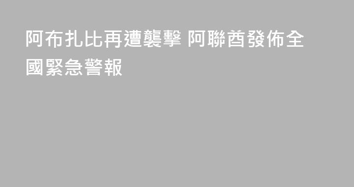 阿布扎比再遭襲擊 阿聯酋發佈全國緊急警報